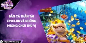 Bắn Cá Thần Tài 789Club Và Những Phòng Chơi Thú Vị